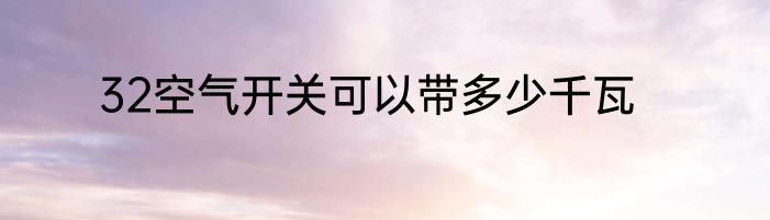 32空气开关可以带多少千瓦