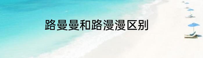 路曼曼和路漫漫区别
