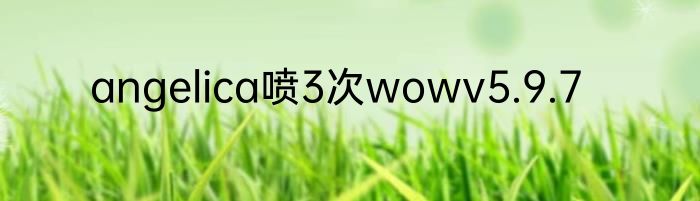 angelica喷3次wowv5.9.7