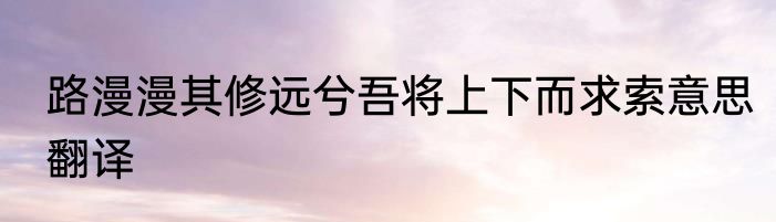 路漫漫其修远兮吾将上下而求索意思翻译