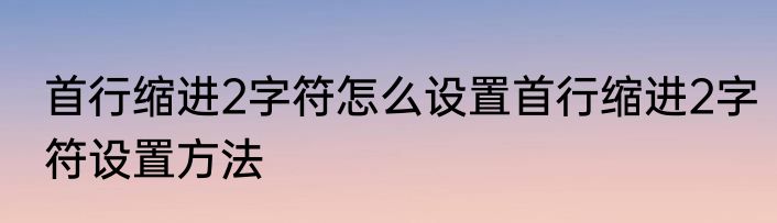 首行缩进2字符怎么设置首行缩进2字符设置方法