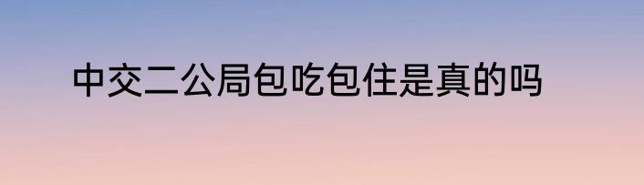 中交二公局包吃包住是真的吗
