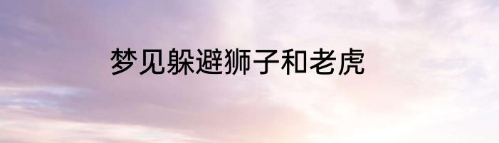梦见躲避狮子和老虎