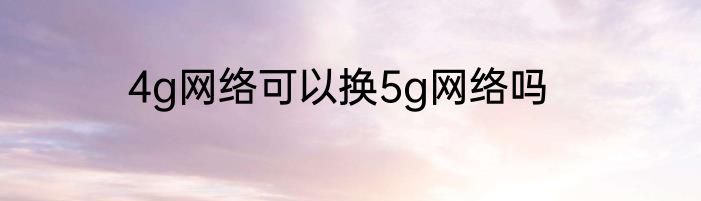 4g网络可以换5g网络吗