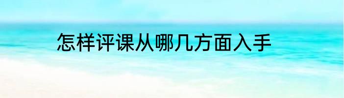 怎样评课从哪几方面入手