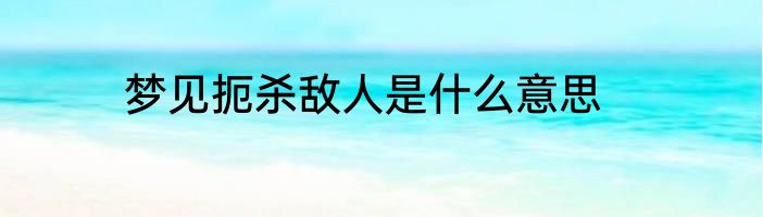 梦见扼杀敌人是什么意思