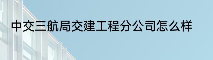 中交三航局交建工程分公司怎么样