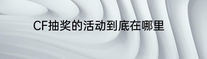 CF抽奖的活动到底在哪里