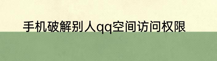 手机破解别人qq空间访问权限