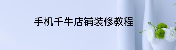 手机千牛店铺装修教程
