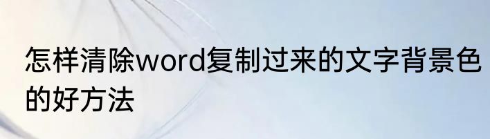 怎样清除word复制过来的文字背景色的好方法