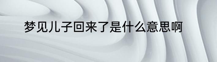 梦见儿子回来了是什么意思啊