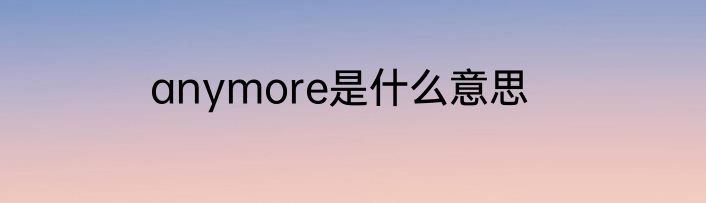 anymore是什么意思