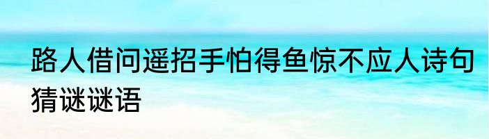 路人借问遥招手怕得鱼惊不应人诗句猜谜谜语