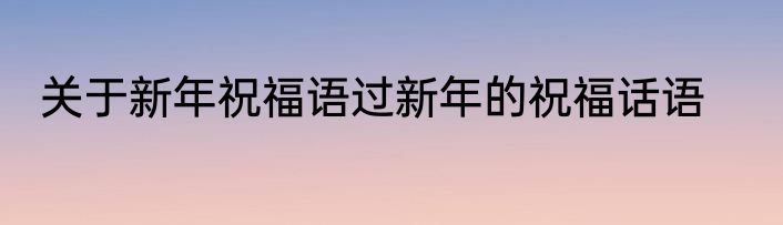 关于新年祝福语过新年的祝福话语