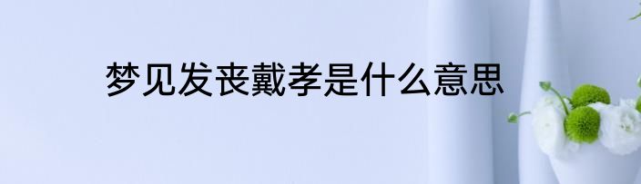 梦见发丧戴孝是什么意思