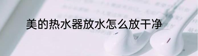 美的热水器放水怎么放干净