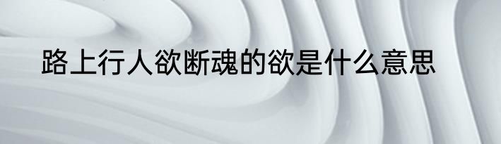 路上行人欲断魂的欲是什么意思