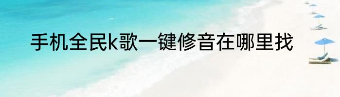 手机全民k歌一键修音在哪里找