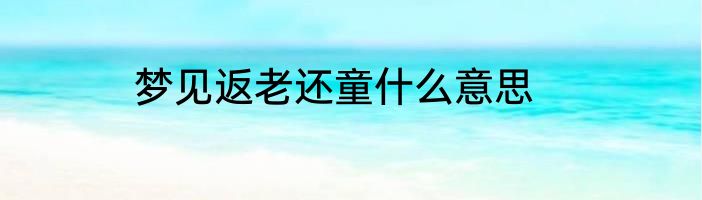 梦见返老还童什么意思