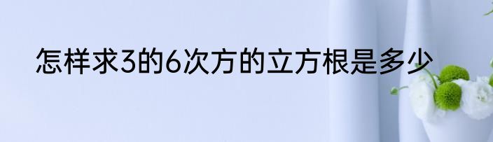 怎样求3的6次方的立方根是多少