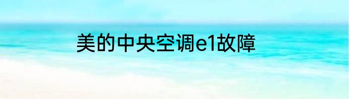 美的中央空调e1故障