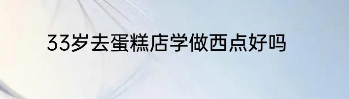 33岁去蛋糕店学做西点好吗