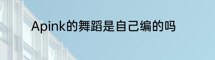Apink的舞蹈是自己编的吗
