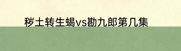 秽土转生蝎vs勘九郎第几集