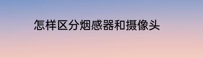 怎样区分烟感器和摄像头