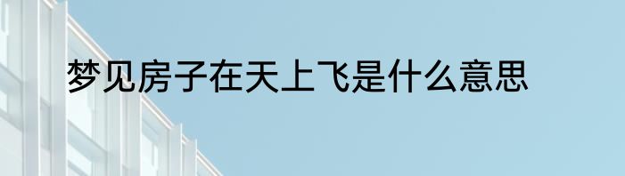 梦见房子在天上飞是什么意思