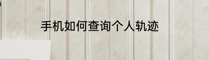 手机如何查询个人轨迹