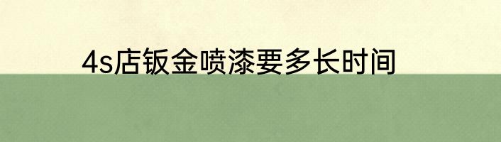 4s店钣金喷漆要多长时间