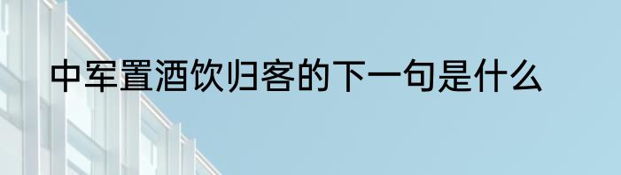 中军置酒饮归客的下一句是什么