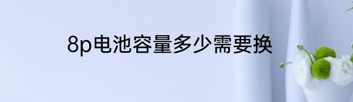 8p电池容量多少需要换