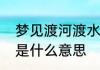 梦见渡河渡水轮渡渡轮摆渡渡船渡海是什么意思