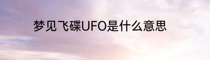 梦见飞碟UFO是什么意思