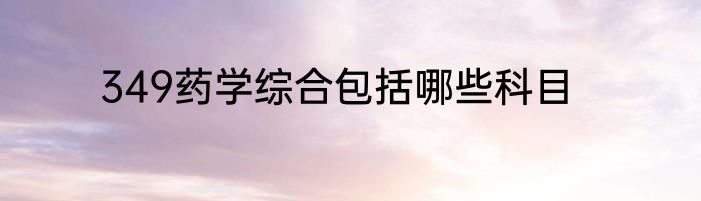 349药学综合包括哪些科目