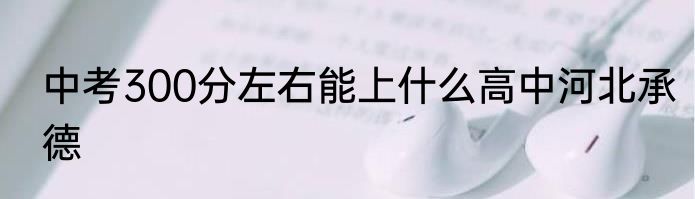 中考300分左右能上什么高中河北承德
