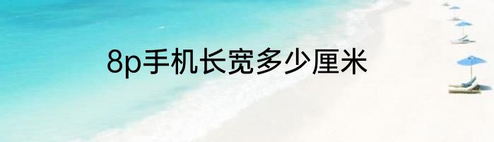 8p手机长宽多少厘米