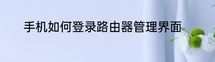 手机如何登录路由器管理界面
