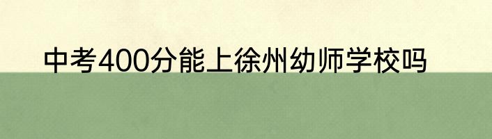 中考400分能上徐州幼师学校吗