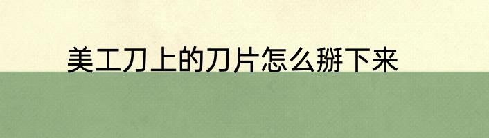 美工刀上的刀片怎么掰下来