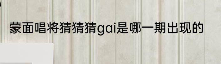 蒙面唱将猜猜猜gai是哪一期出现的