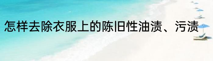 怎样去除衣服上的陈旧性油渍、污渍