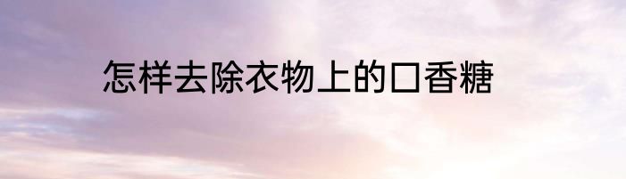 怎样去除衣物上的囗香糖