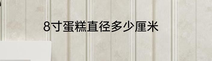8寸蛋糕直径多少厘米