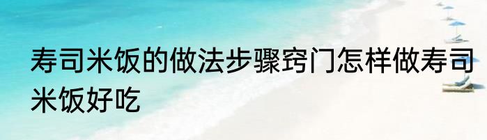 寿司米饭的做法步骤窍门怎样做寿司米饭好吃