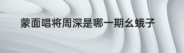 蒙面唱将周深是哪一期幺蛾子