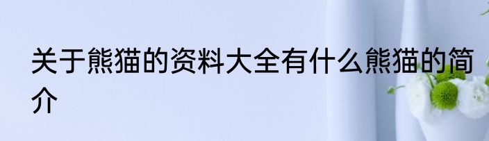关于熊猫的资料大全有什么熊猫的简介